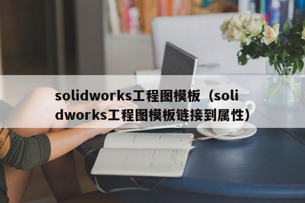 solidworks工程图模板（solidworks工程图模板链接到属性）