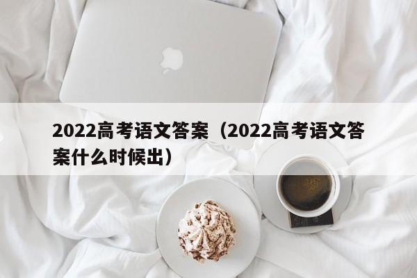 2022高考语文答案（2022高考语文答案什么时候出）