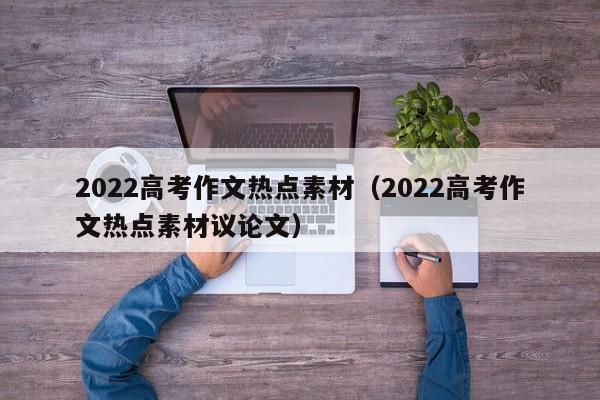 2022高考作文热点素材（2022高考作文热点素材议论文）