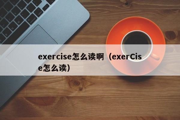 exercise怎么读啊（exerCise怎么读）