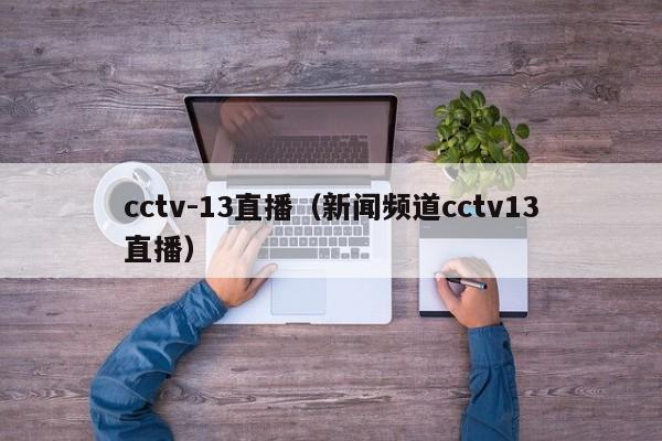 cctv-13直播（新闻频道cctv13直播）