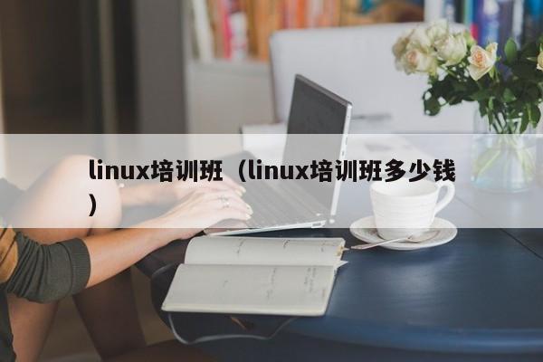 linux培训班（linux培训班多少钱）