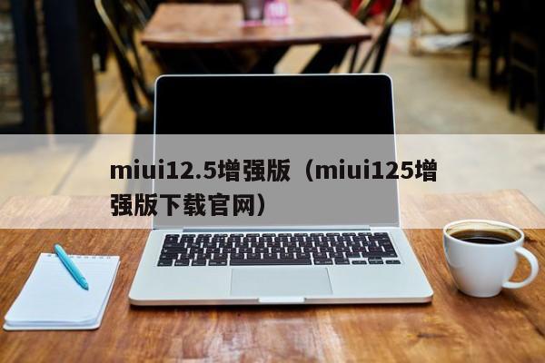 miui12.5增强版（miui125增强版下载官网）