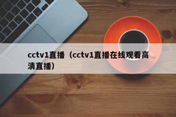 cctv1直播（cctv1直播在线观看高清直播）