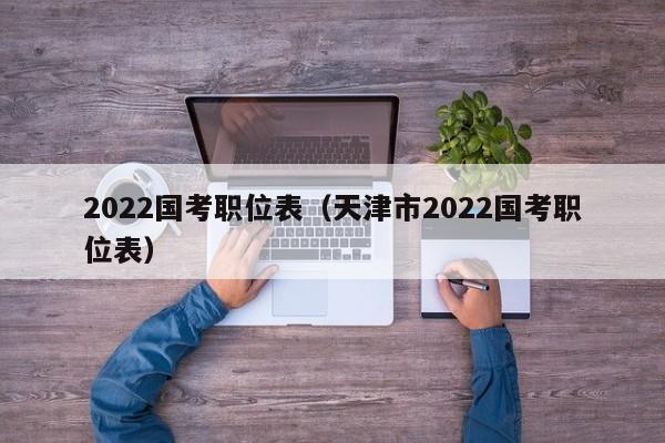 2022国考职位表（天津市2022国考职位表）