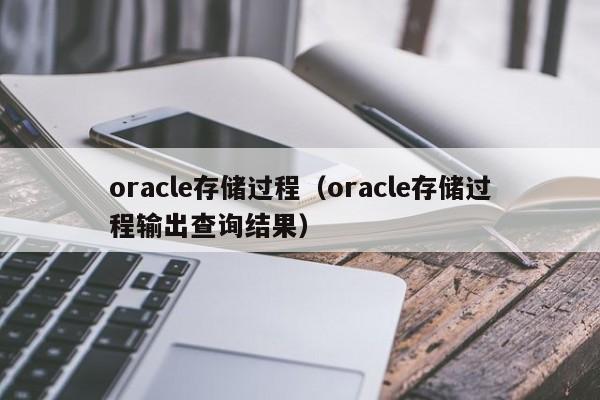 oracle存储过程（oracle存储过程输出查询结果）