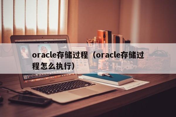 oracle存储过程（oracle存储过程怎么执行）