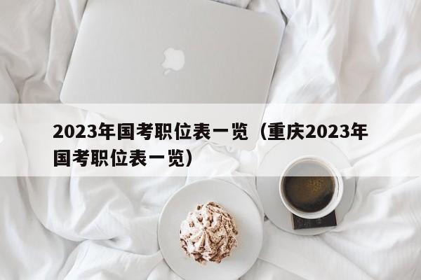 2023年国考职位表一览（重庆2023年国考职位表一览）