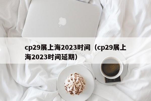 cp29展上海2023时间（cp29展上海2023时间延期）