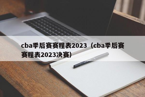 cba季后赛赛程表2023（cba季后赛赛程表2023决赛）