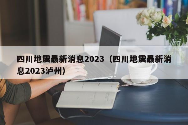 四川地震最新消息2023（四川地震最新消息2023泸州）