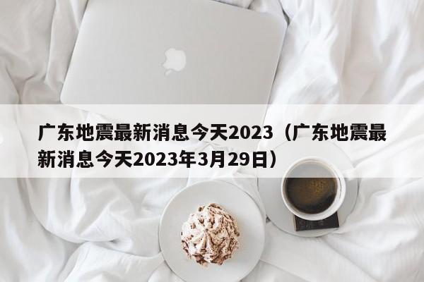 广东地震最新消息今天2023（广东地震最新消息今天2023年3月29日）